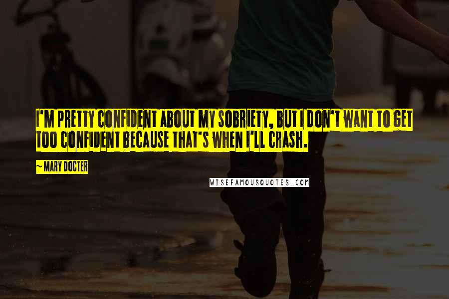 Mary Docter Quotes: I'm pretty confident about my sobriety, but I don't want to get too confident because that's when I'll crash.