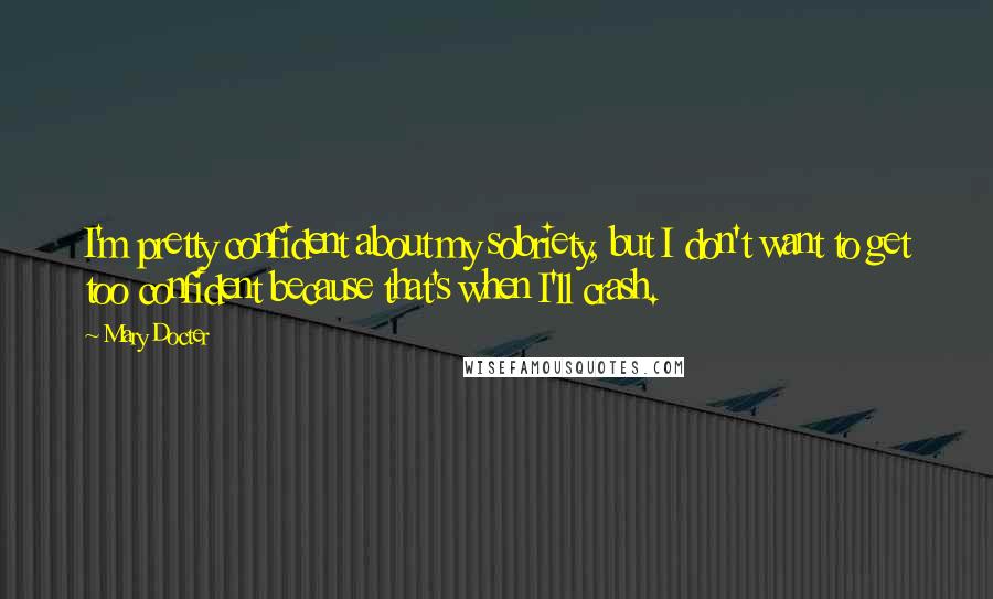 Mary Docter Quotes: I'm pretty confident about my sobriety, but I don't want to get too confident because that's when I'll crash.