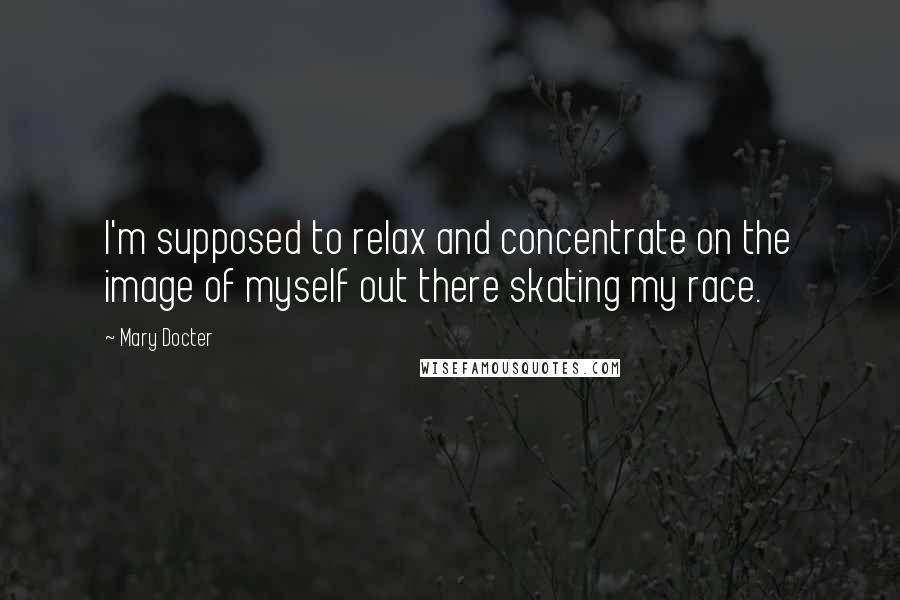 Mary Docter Quotes: I'm supposed to relax and concentrate on the image of myself out there skating my race.