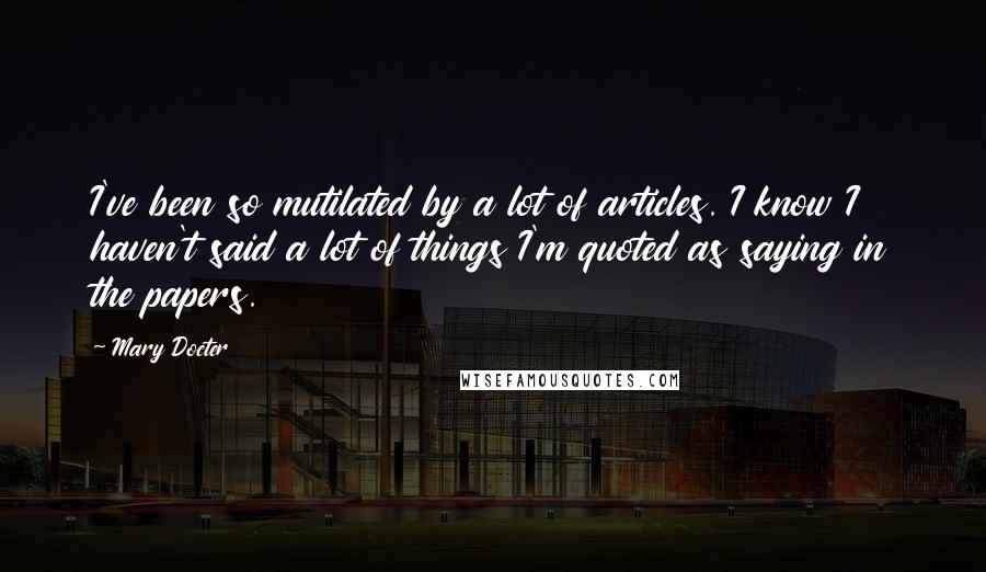 Mary Docter Quotes: I've been so mutilated by a lot of articles. I know I haven't said a lot of things I'm quoted as saying in the papers.