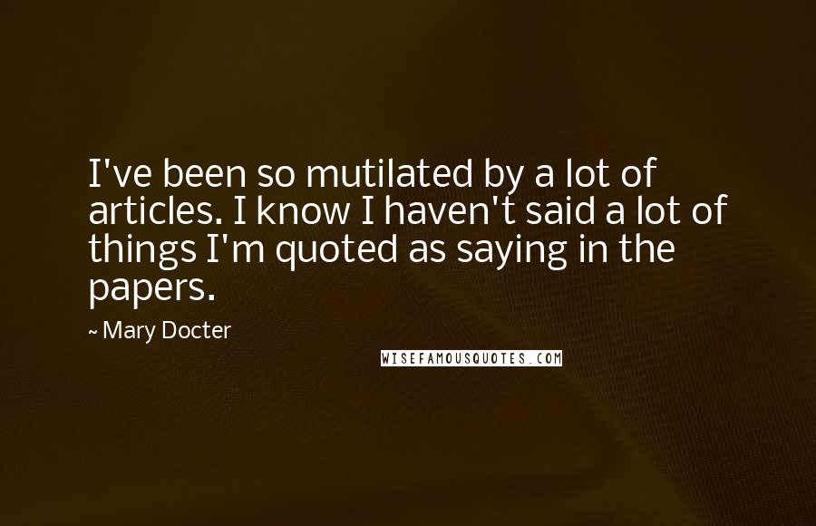 Mary Docter Quotes: I've been so mutilated by a lot of articles. I know I haven't said a lot of things I'm quoted as saying in the papers.