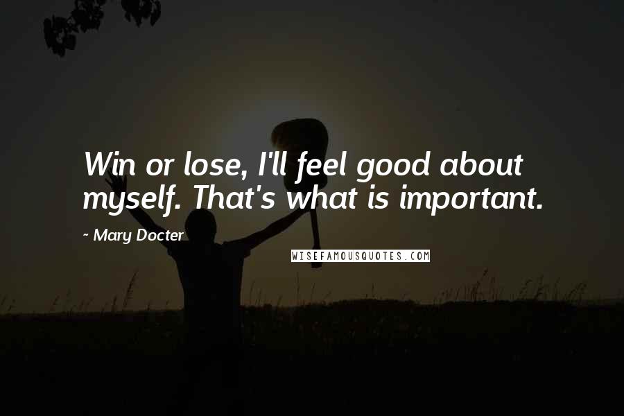 Mary Docter Quotes: Win or lose, I'll feel good about myself. That's what is important.