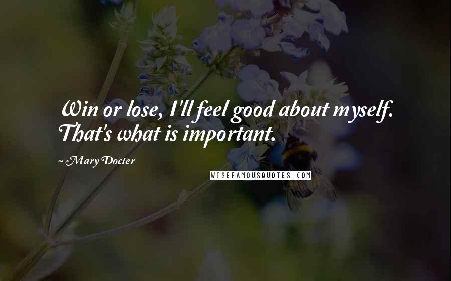 Mary Docter Quotes: Win or lose, I'll feel good about myself. That's what is important.