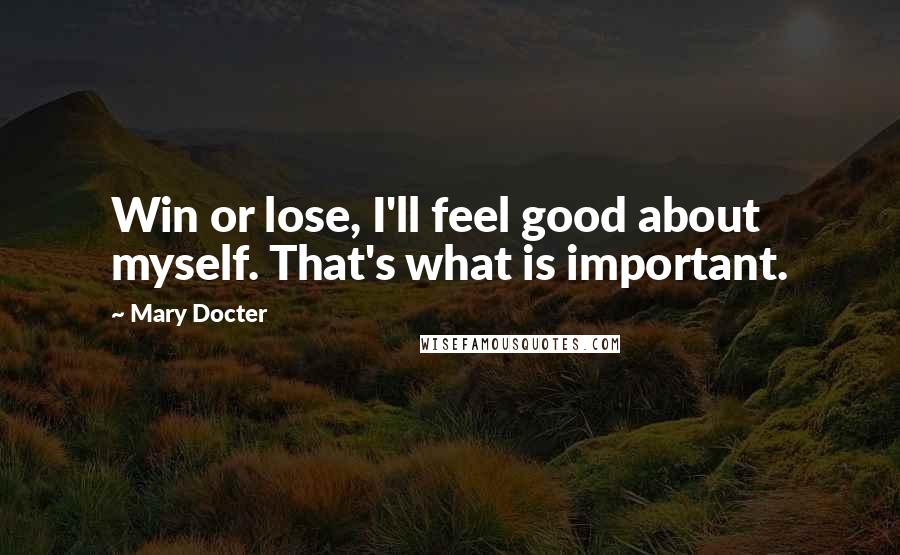 Mary Docter Quotes: Win or lose, I'll feel good about myself. That's what is important.