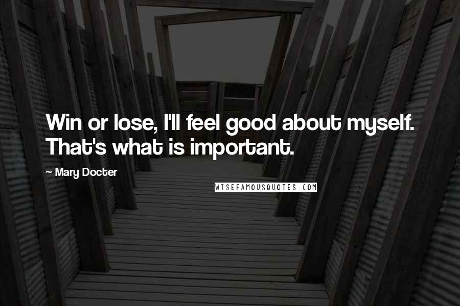 Mary Docter Quotes: Win or lose, I'll feel good about myself. That's what is important.