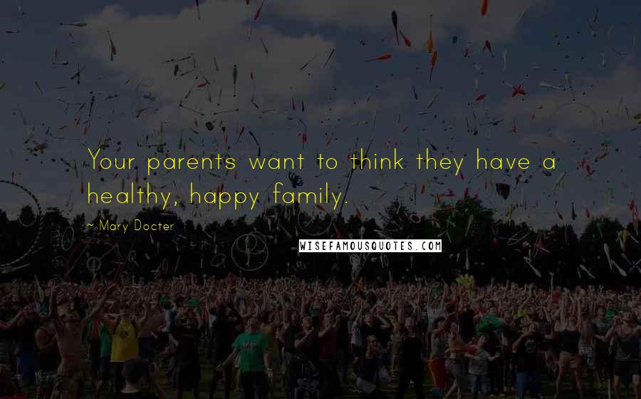 Mary Docter Quotes: Your parents want to think they have a healthy, happy family.