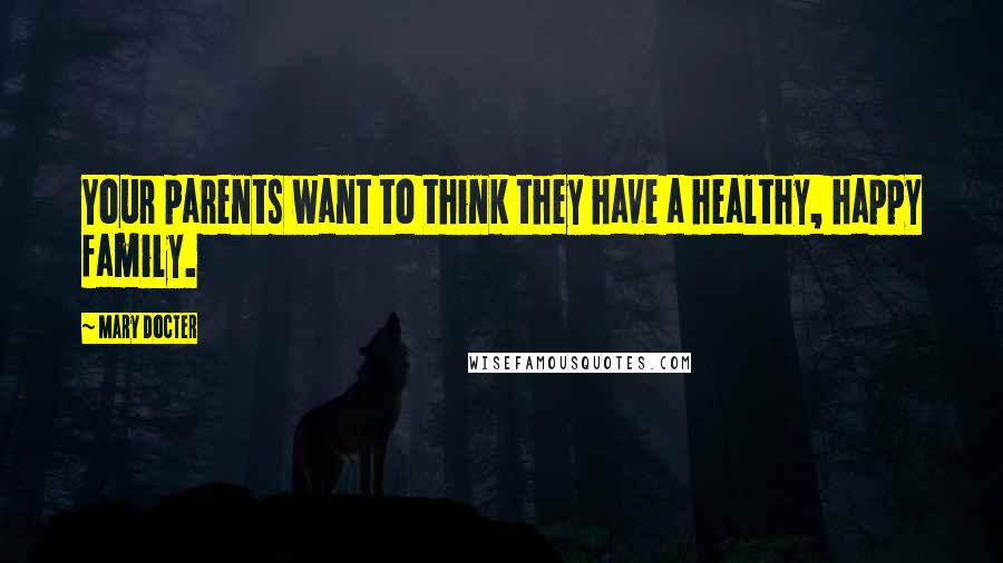 Mary Docter Quotes: Your parents want to think they have a healthy, happy family.