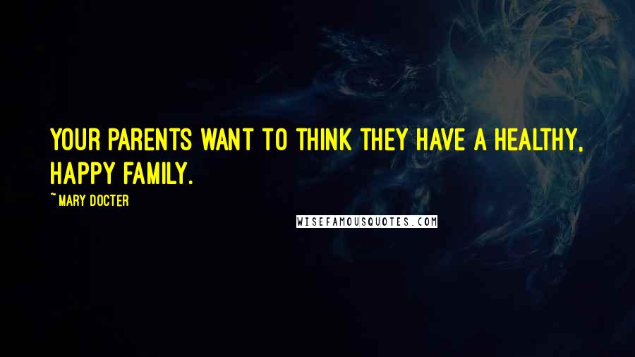 Mary Docter Quotes: Your parents want to think they have a healthy, happy family.