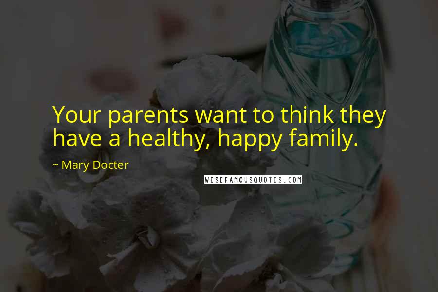 Mary Docter Quotes: Your parents want to think they have a healthy, happy family.