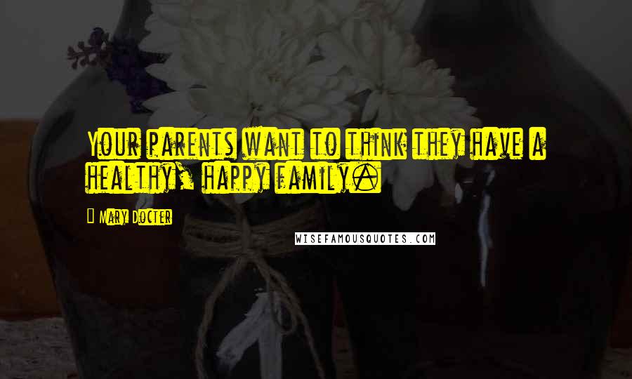 Mary Docter Quotes: Your parents want to think they have a healthy, happy family.