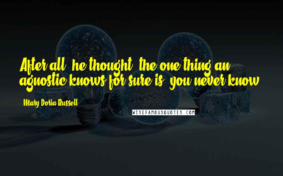Mary Doria Russell Quotes: After all, he thought, the one thing an agnostic knows for sure is: you never know.