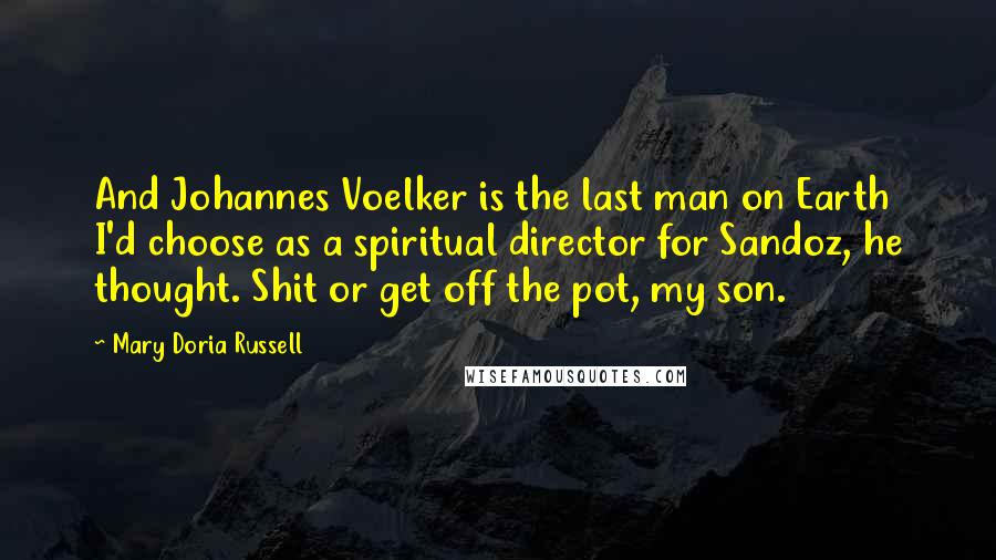 Mary Doria Russell Quotes: And Johannes Voelker is the last man on Earth I'd choose as a spiritual director for Sandoz, he thought. Shit or get off the pot, my son.