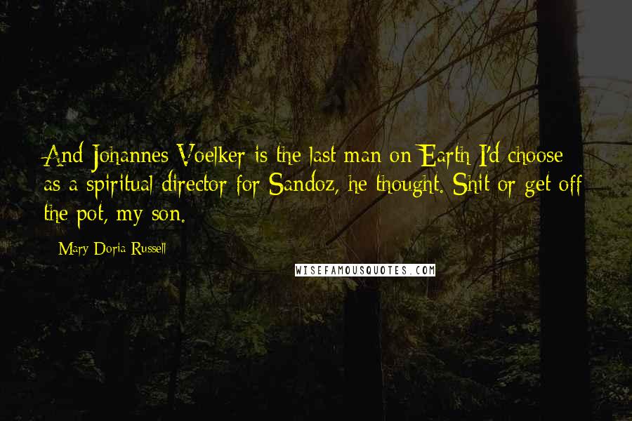 Mary Doria Russell Quotes: And Johannes Voelker is the last man on Earth I'd choose as a spiritual director for Sandoz, he thought. Shit or get off the pot, my son.
