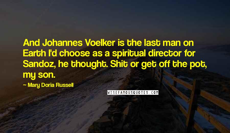 Mary Doria Russell Quotes: And Johannes Voelker is the last man on Earth I'd choose as a spiritual director for Sandoz, he thought. Shit or get off the pot, my son.