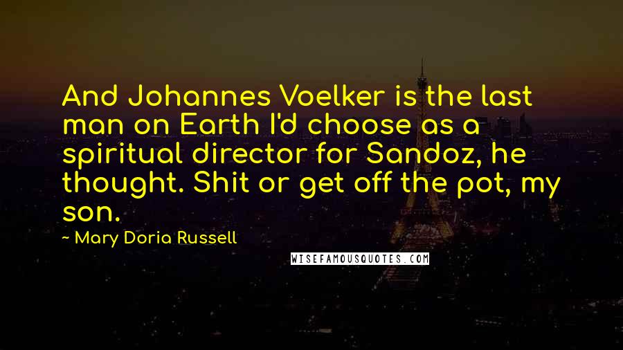Mary Doria Russell Quotes: And Johannes Voelker is the last man on Earth I'd choose as a spiritual director for Sandoz, he thought. Shit or get off the pot, my son.