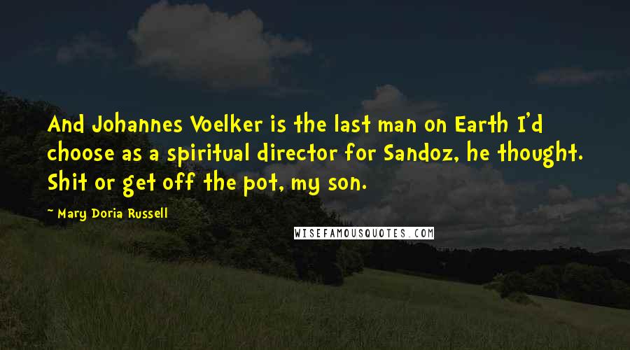 Mary Doria Russell Quotes: And Johannes Voelker is the last man on Earth I'd choose as a spiritual director for Sandoz, he thought. Shit or get off the pot, my son.