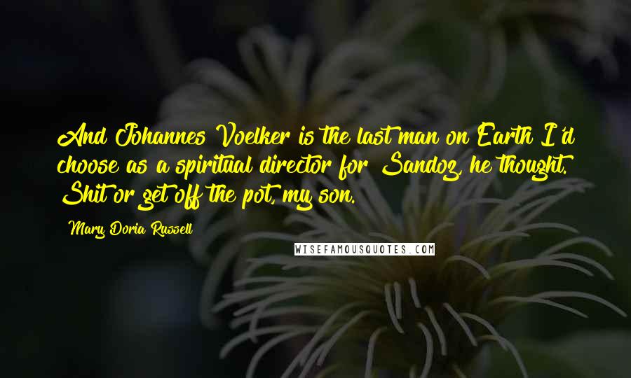 Mary Doria Russell Quotes: And Johannes Voelker is the last man on Earth I'd choose as a spiritual director for Sandoz, he thought. Shit or get off the pot, my son.
