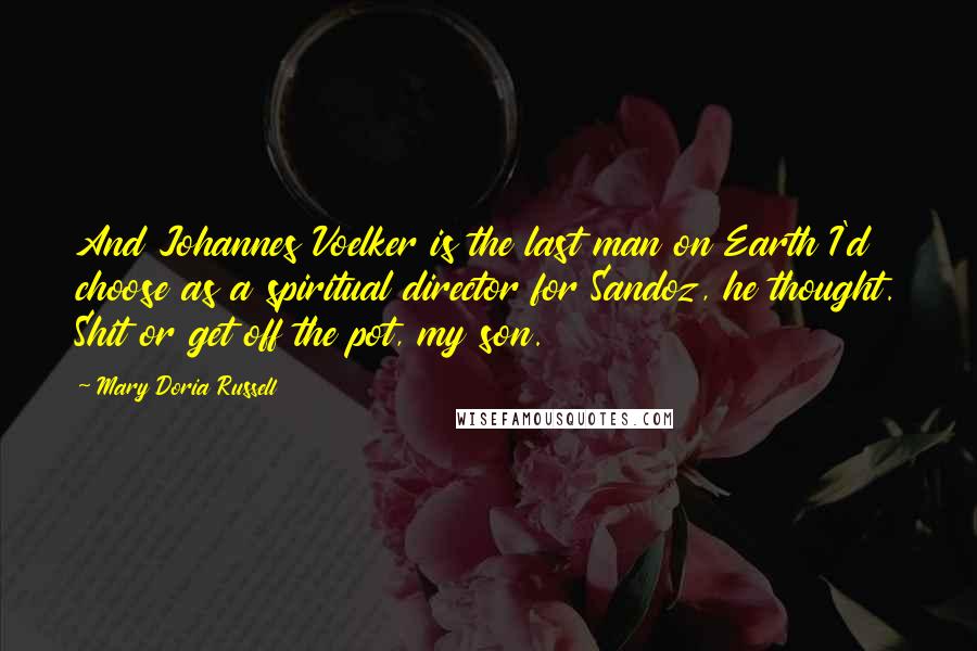 Mary Doria Russell Quotes: And Johannes Voelker is the last man on Earth I'd choose as a spiritual director for Sandoz, he thought. Shit or get off the pot, my son.