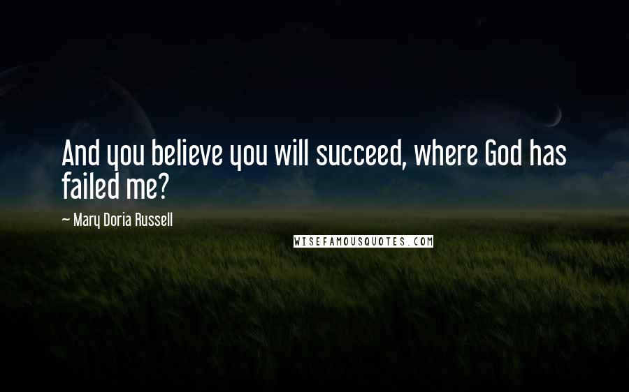 Mary Doria Russell Quotes: And you believe you will succeed, where God has failed me?