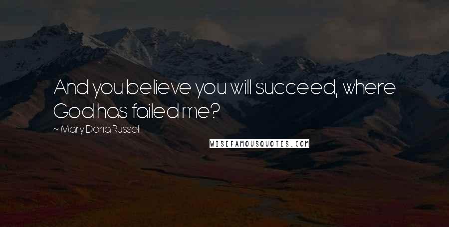 Mary Doria Russell Quotes: And you believe you will succeed, where God has failed me?