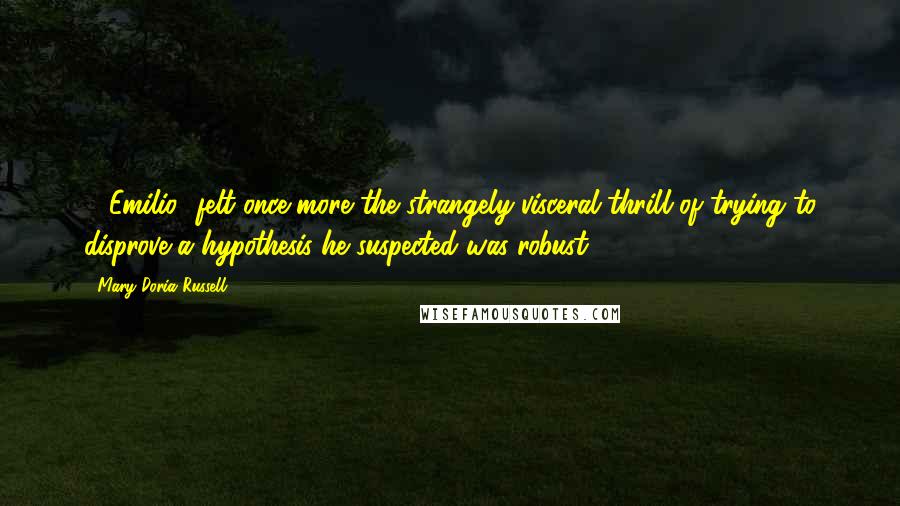 Mary Doria Russell Quotes: ...[Emilio] felt once more the strangely visceral thrill of trying to disprove a hypothesis he suspected was robust.