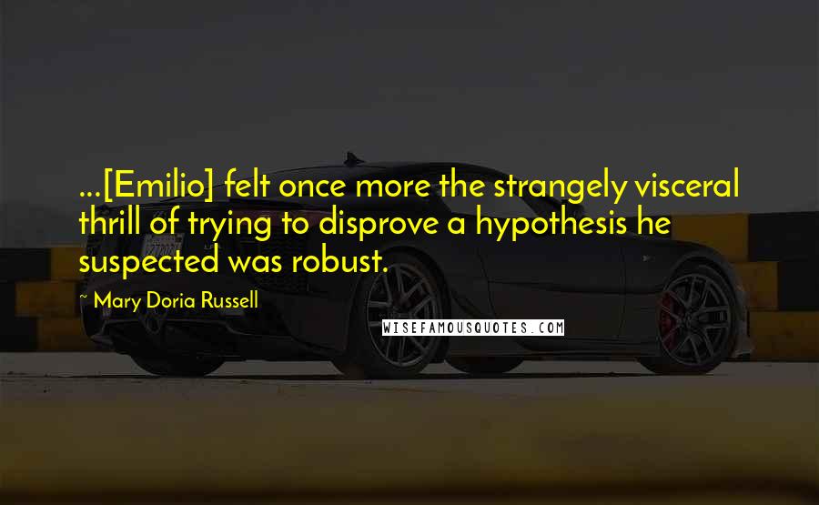 Mary Doria Russell Quotes: ...[Emilio] felt once more the strangely visceral thrill of trying to disprove a hypothesis he suspected was robust.