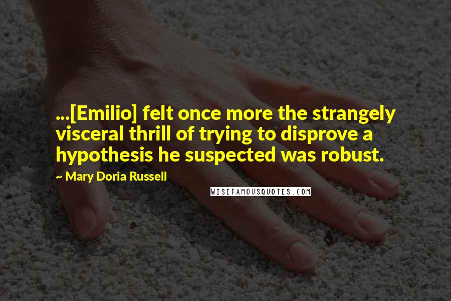 Mary Doria Russell Quotes: ...[Emilio] felt once more the strangely visceral thrill of trying to disprove a hypothesis he suspected was robust.