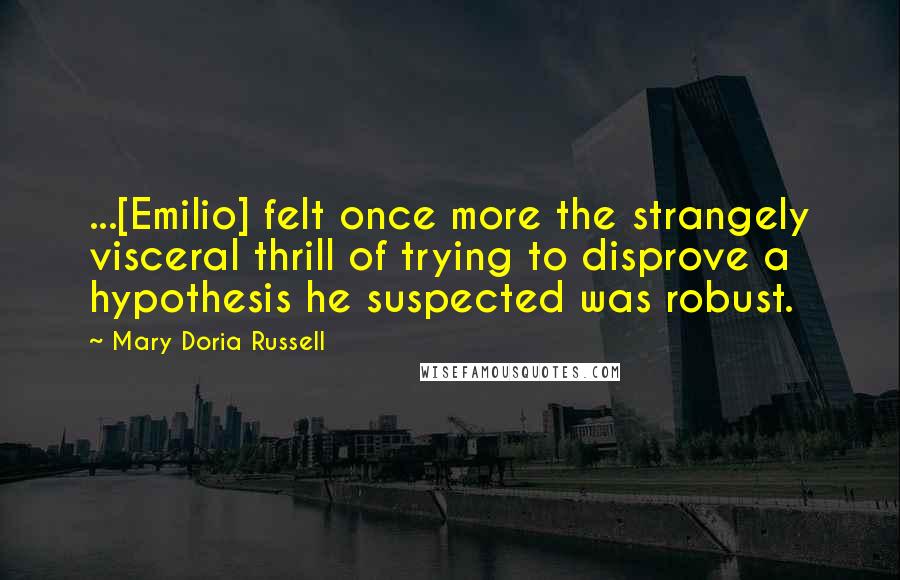 Mary Doria Russell Quotes: ...[Emilio] felt once more the strangely visceral thrill of trying to disprove a hypothesis he suspected was robust.