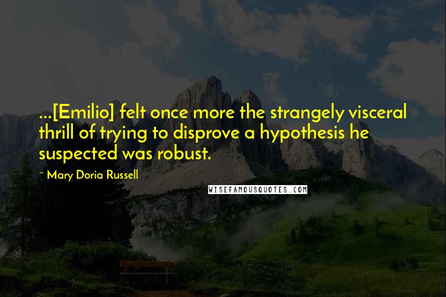 Mary Doria Russell Quotes: ...[Emilio] felt once more the strangely visceral thrill of trying to disprove a hypothesis he suspected was robust.