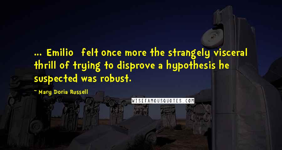 Mary Doria Russell Quotes: ...[Emilio] felt once more the strangely visceral thrill of trying to disprove a hypothesis he suspected was robust.