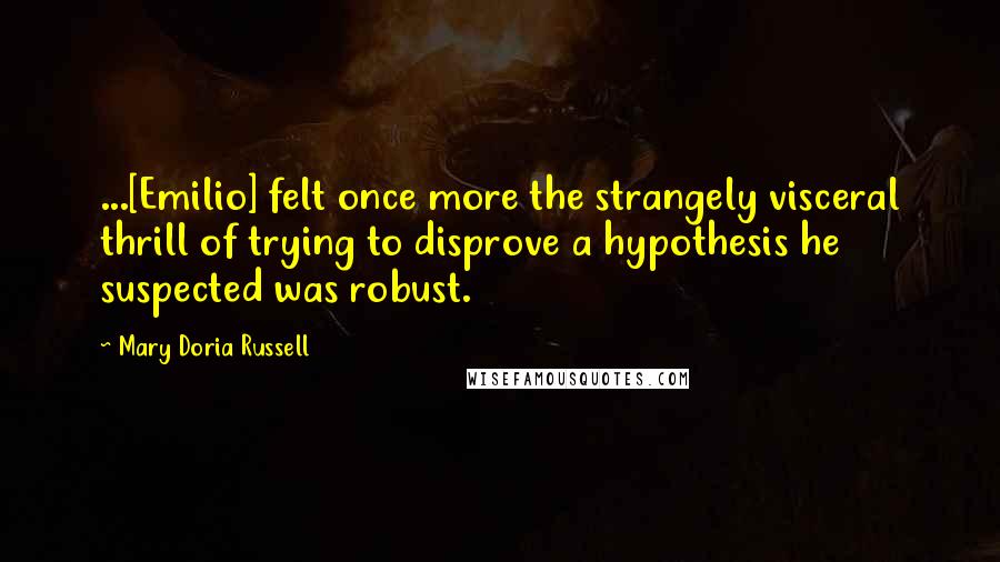 Mary Doria Russell Quotes: ...[Emilio] felt once more the strangely visceral thrill of trying to disprove a hypothesis he suspected was robust.