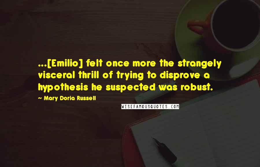 Mary Doria Russell Quotes: ...[Emilio] felt once more the strangely visceral thrill of trying to disprove a hypothesis he suspected was robust.