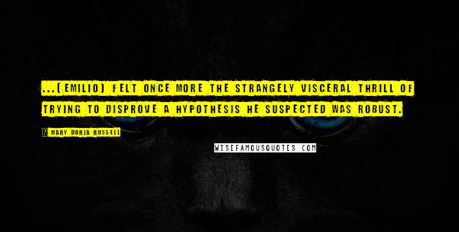 Mary Doria Russell Quotes: ...[Emilio] felt once more the strangely visceral thrill of trying to disprove a hypothesis he suspected was robust.