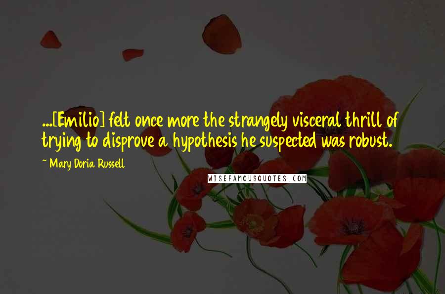 Mary Doria Russell Quotes: ...[Emilio] felt once more the strangely visceral thrill of trying to disprove a hypothesis he suspected was robust.