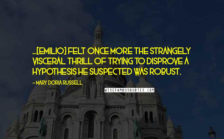 Mary Doria Russell Quotes: ...[Emilio] felt once more the strangely visceral thrill of trying to disprove a hypothesis he suspected was robust.