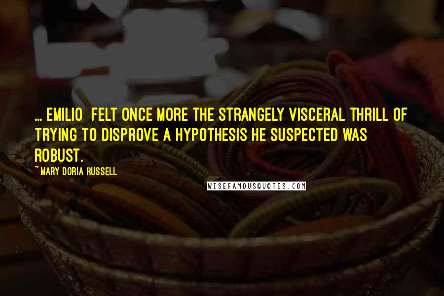 Mary Doria Russell Quotes: ...[Emilio] felt once more the strangely visceral thrill of trying to disprove a hypothesis he suspected was robust.