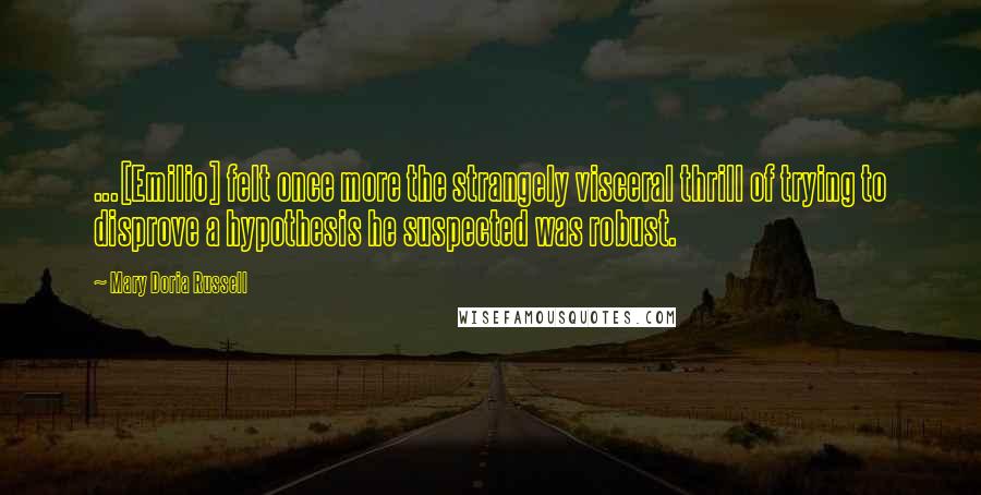 Mary Doria Russell Quotes: ...[Emilio] felt once more the strangely visceral thrill of trying to disprove a hypothesis he suspected was robust.