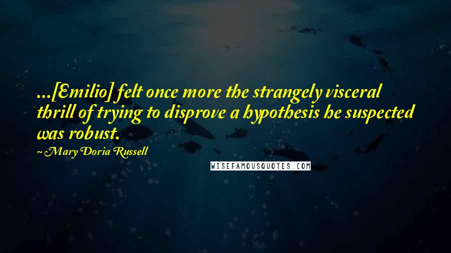 Mary Doria Russell Quotes: ...[Emilio] felt once more the strangely visceral thrill of trying to disprove a hypothesis he suspected was robust.