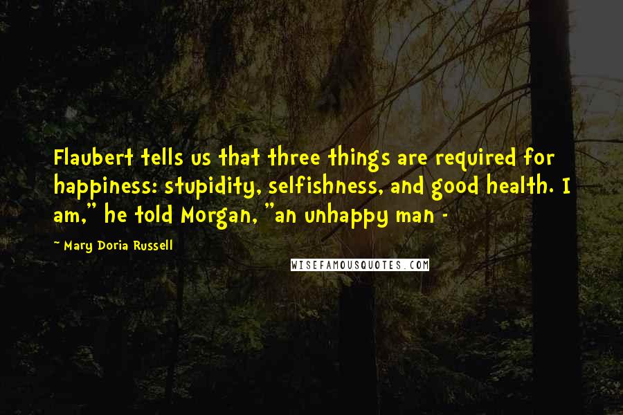 Mary Doria Russell Quotes: Flaubert tells us that three things are required for happiness: stupidity, selfishness, and good health. I am," he told Morgan, "an unhappy man -