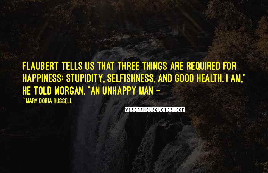 Mary Doria Russell Quotes: Flaubert tells us that three things are required for happiness: stupidity, selfishness, and good health. I am," he told Morgan, "an unhappy man -