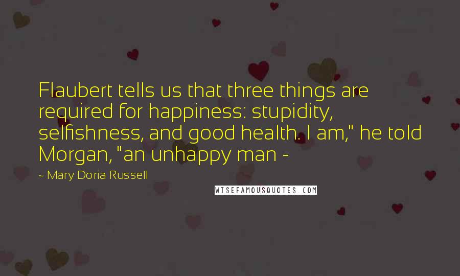 Mary Doria Russell Quotes: Flaubert tells us that three things are required for happiness: stupidity, selfishness, and good health. I am," he told Morgan, "an unhappy man -