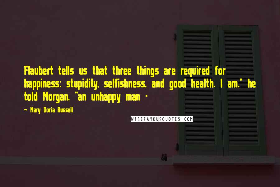 Mary Doria Russell Quotes: Flaubert tells us that three things are required for happiness: stupidity, selfishness, and good health. I am," he told Morgan, "an unhappy man -