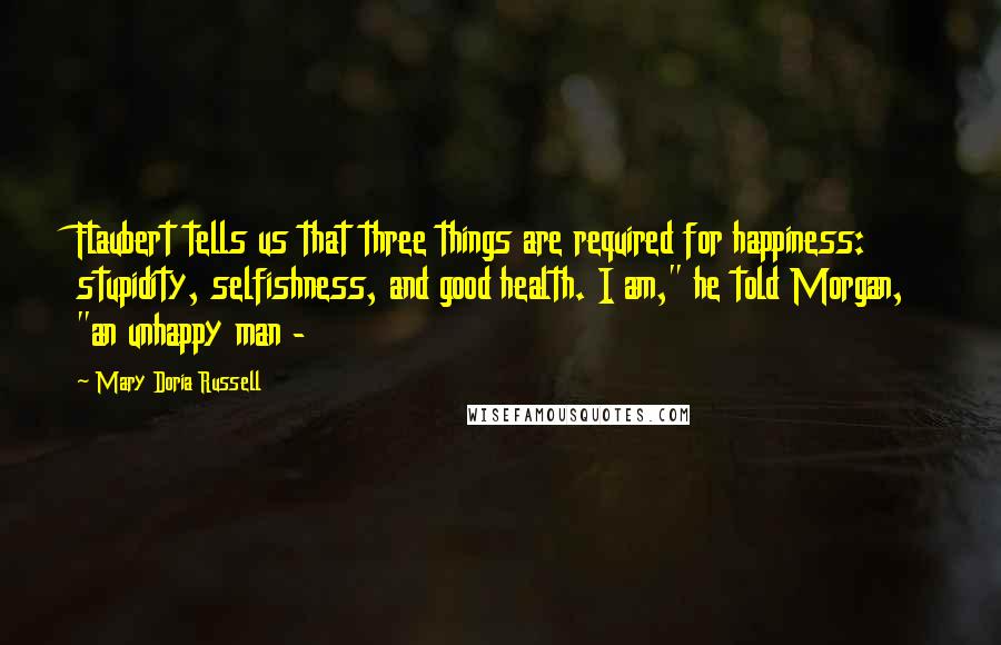 Mary Doria Russell Quotes: Flaubert tells us that three things are required for happiness: stupidity, selfishness, and good health. I am," he told Morgan, "an unhappy man -