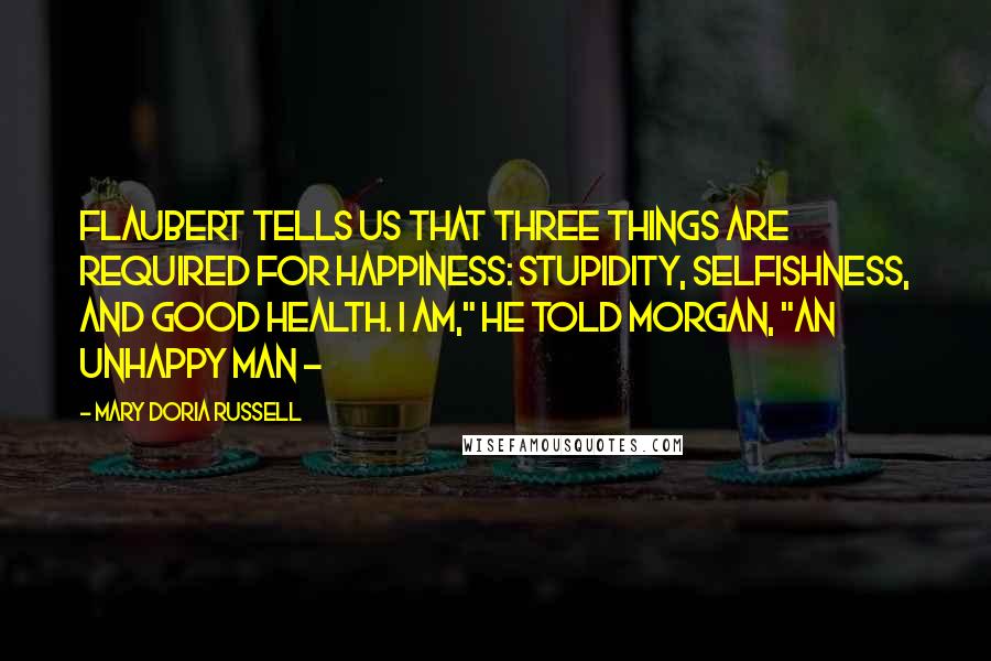 Mary Doria Russell Quotes: Flaubert tells us that three things are required for happiness: stupidity, selfishness, and good health. I am," he told Morgan, "an unhappy man -