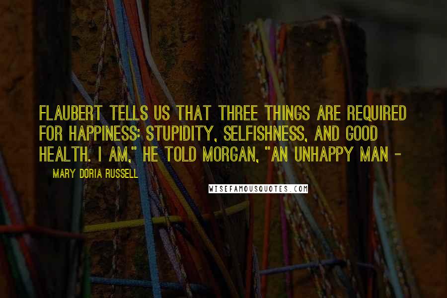 Mary Doria Russell Quotes: Flaubert tells us that three things are required for happiness: stupidity, selfishness, and good health. I am," he told Morgan, "an unhappy man -