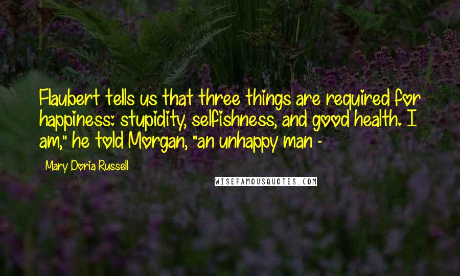 Mary Doria Russell Quotes: Flaubert tells us that three things are required for happiness: stupidity, selfishness, and good health. I am," he told Morgan, "an unhappy man -