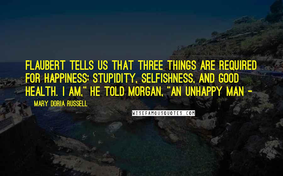 Mary Doria Russell Quotes: Flaubert tells us that three things are required for happiness: stupidity, selfishness, and good health. I am," he told Morgan, "an unhappy man -