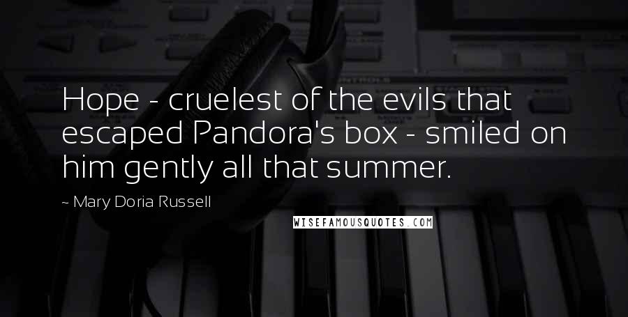 Mary Doria Russell Quotes: Hope - cruelest of the evils that escaped Pandora's box - smiled on him gently all that summer.