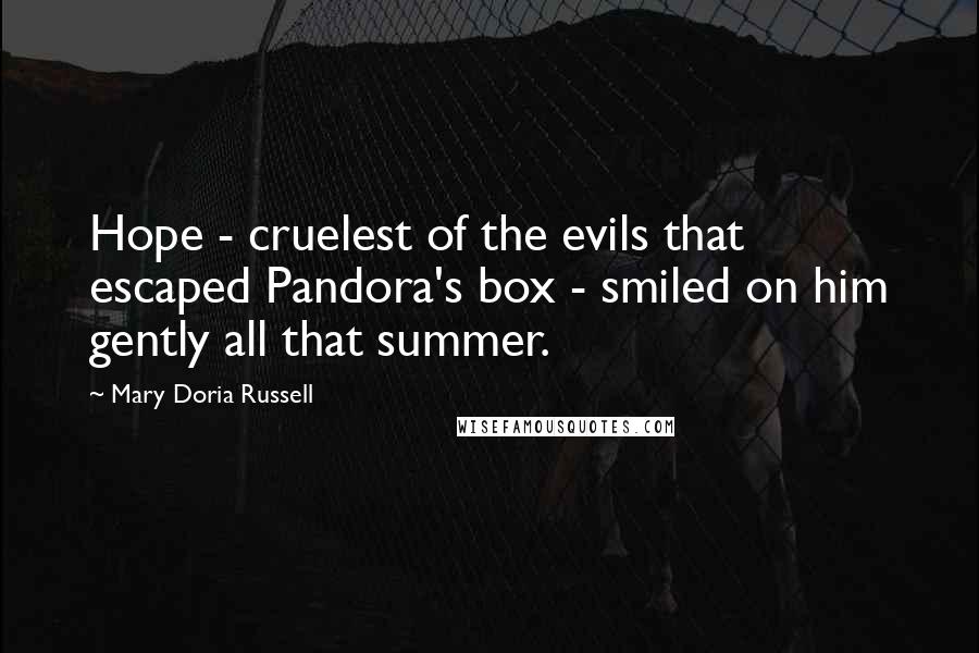 Mary Doria Russell Quotes: Hope - cruelest of the evils that escaped Pandora's box - smiled on him gently all that summer.