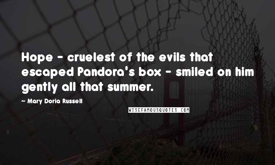 Mary Doria Russell Quotes: Hope - cruelest of the evils that escaped Pandora's box - smiled on him gently all that summer.